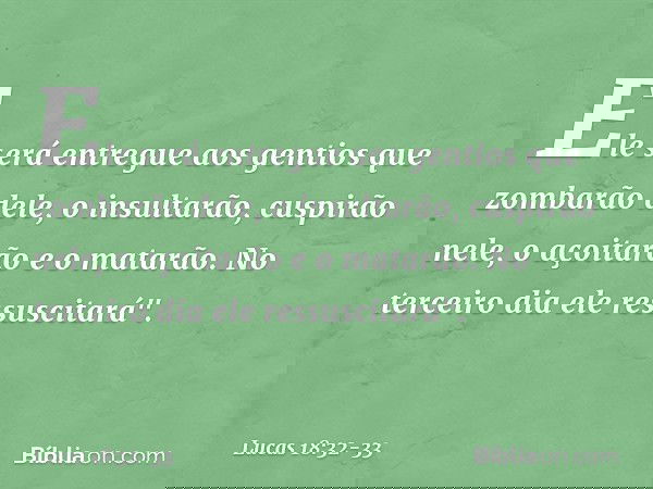 Ele será entregue aos gentios que zombarão dele, o insultarão, cuspirão nele, o açoitarão e o matarão. No terceiro dia ele ressuscitará". -- Lucas 18:32-33