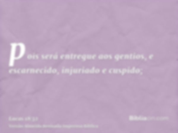 pois será entregue aos gentios, e escarnecido, injuriado e cuspido;