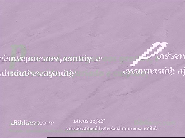 pois será entregue aos gentios, e escarnecido, injuriado e cuspido;