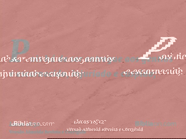 Pois há de ser entregue aos gentios e escarnecido, injuriado e cuspido;