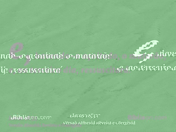 e, havendo-o açoitado, o matarão; e, ao terceiro dia, ressuscitará.