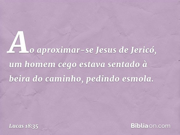 Ao aproximar-se Jesus de Jericó, um homem cego estava sentado à beira do caminho, pedindo esmola. -- Lucas 18:35