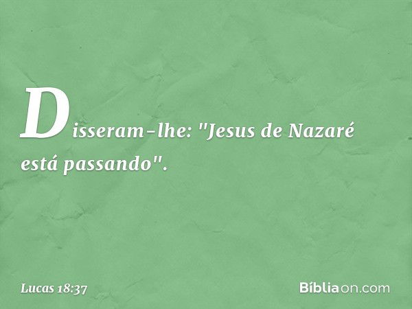 Disseram-lhe: "Jesus de Nazaré está passando". -- Lucas 18:37