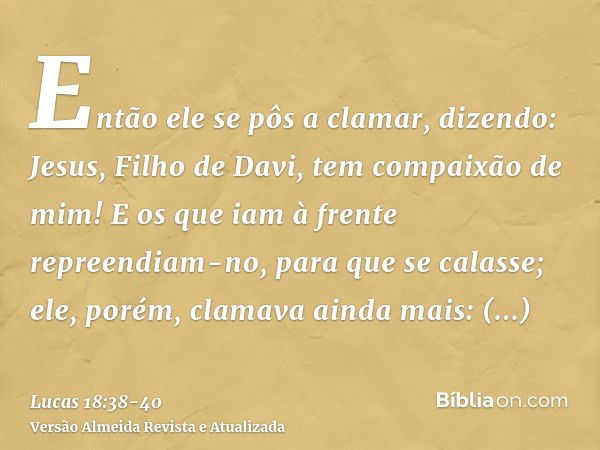 Então ele se pôs a clamar, dizendo: Jesus, Filho de Davi, tem compaixão de mim!E os que iam à frente repreendiam-no, para que se calasse; ele, porém, clamava ai