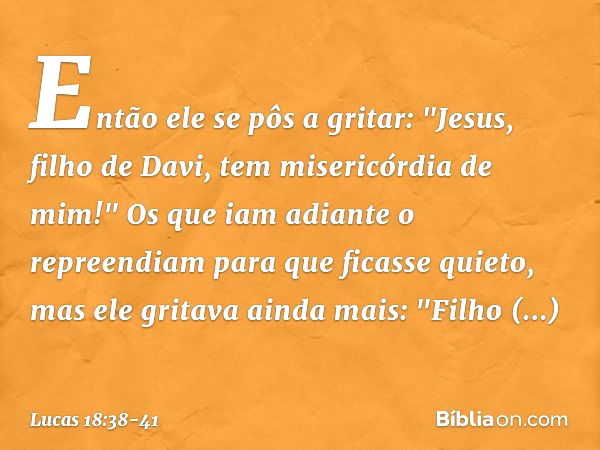 Então ele se pôs a gritar: "Jesus, filho de Davi, tem misericórdia de mim!" Os que iam adiante o repreendiam para que ficasse quieto, mas ele gritava ainda mais