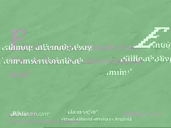Então, clamou, dizendo: Jesus, Filho de Davi, tem misericórdia de mim!