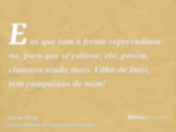 E os que iam à frente repreendiam-no, para que se calasse; ele, porém, clamava ainda mais: Filho de Davi, tem compaixão de mim!