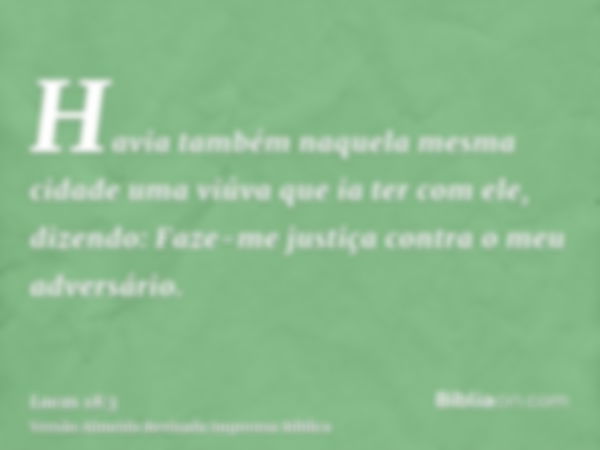 Havia também naquela mesma cidade uma viúva que ia ter com ele, dizendo: Faze-me justiça contra o meu adversário.