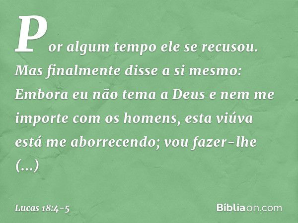 "Por algum tempo ele se recusou. Mas finalmente disse a si mesmo: 'Embora eu não tema a Deus e nem me importe com os homens, esta viúva está me aborrecendo; vou