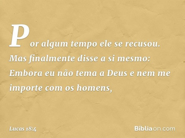 "Por algum tempo ele se recusou. Mas finalmente disse a si mesmo: 'Embora eu não tema a Deus e nem me importe com os homens, -- Lucas 18:4