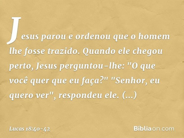 Jesus parou e ordenou que o homem lhe fosse trazido. Quando ele chegou perto, Jesus perguntou-lhe: "O que você quer que eu faça?"
"Senhor, eu quero ver", respon