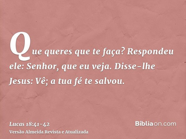 Que queres que te faça? Respondeu ele: Senhor, que eu veja.Disse-lhe Jesus: Vê; a tua fé te salvou.