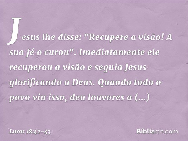 Jesus lhe disse: "Recupere a visão! A sua fé o curou". Imediatamente ele recuperou a visão e seguia Jesus glorificando a Deus. Quando todo o povo viu isso, deu 