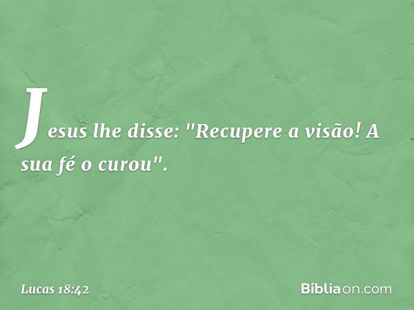 Jesus lhe disse: "Recupere a visão! A sua fé o curou". -- Lucas 18:42