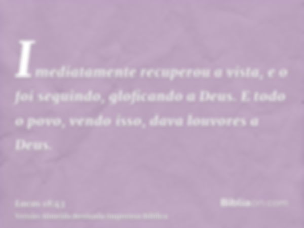 Imediatamente recuperou a vista, e o foi seguindo, gloficando a Deus. E todo o povo, vendo isso, dava louvores a Deus.