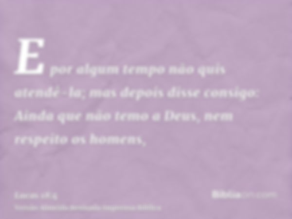 E por algum tempo não quis atendê-la; mas depois disse consigo: Ainda que não temo a Deus, nem respeito os homens,