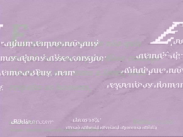E por algum tempo não quis atendê-la; mas depois disse consigo: Ainda que não temo a Deus, nem respeito os homens,