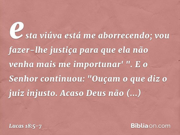 esta viúva está me aborrecendo; vou fazer-lhe justiça para que ela não venha mais me importunar' ". E o Senhor continuou: "Ouçam o que diz o juiz injusto. Acaso