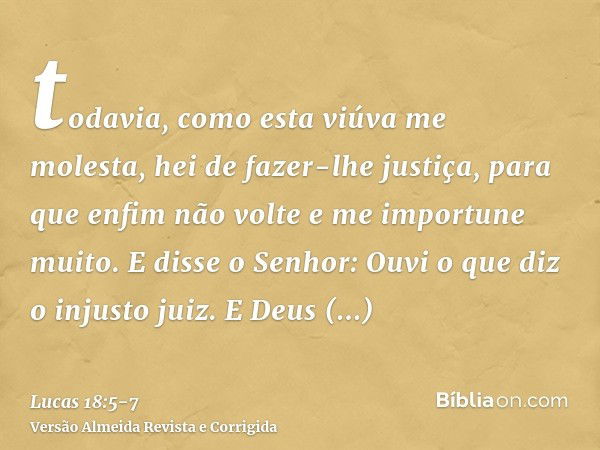 todavia, como esta viúva me molesta, hei de fazer-lhe justiça, para que enfim não volte e me importune muito.E disse o Senhor: Ouvi o que diz o injusto juiz.E D