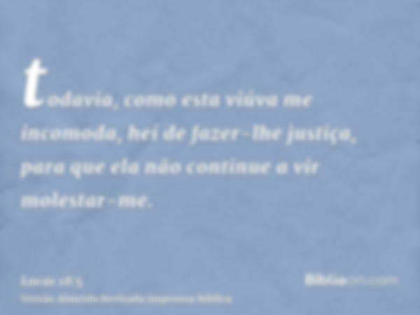 todavia, como esta viúva me incomoda, hei de fazer-lhe justiça, para que ela não continue a vir molestar-me.