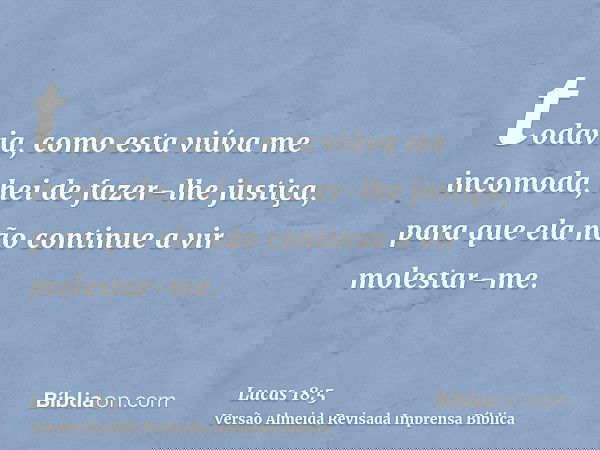 todavia, como esta viúva me incomoda, hei de fazer-lhe justiça, para que ela não continue a vir molestar-me.