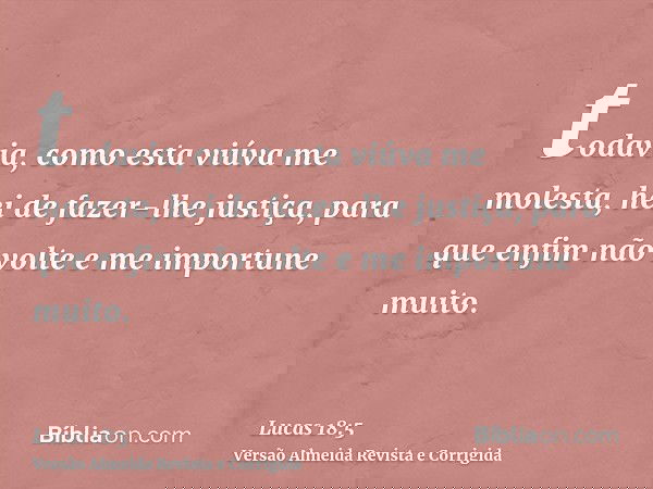 todavia, como esta viúva me molesta, hei de fazer-lhe justiça, para que enfim não volte e me importune muito.