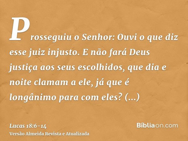 Prosseguiu o Senhor: Ouvi o que diz esse juiz injusto.E não fará Deus justiça aos seus escolhidos, que dia e noite clamam a ele, já que é longânimo para com ele