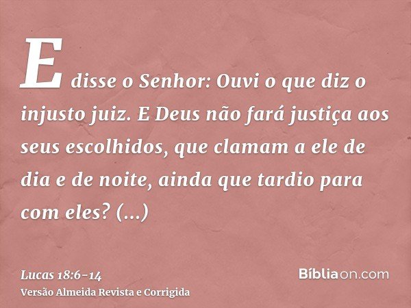 E disse o Senhor: Ouvi o que diz o injusto juiz.E Deus não fará justiça aos seus escolhidos, que clamam a ele de dia e de noite, ainda que tardio para com eles?