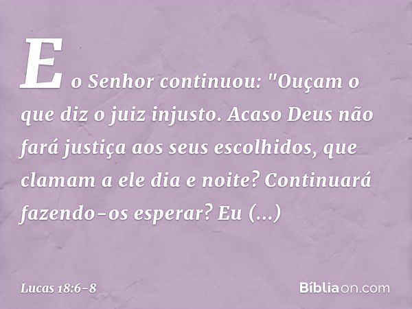 E o Senhor continuou: "Ouçam o que diz o juiz injusto. Acaso Deus não fará justiça aos seus escolhidos, que clamam a ele dia e noite? Continuará fazendo-os espe