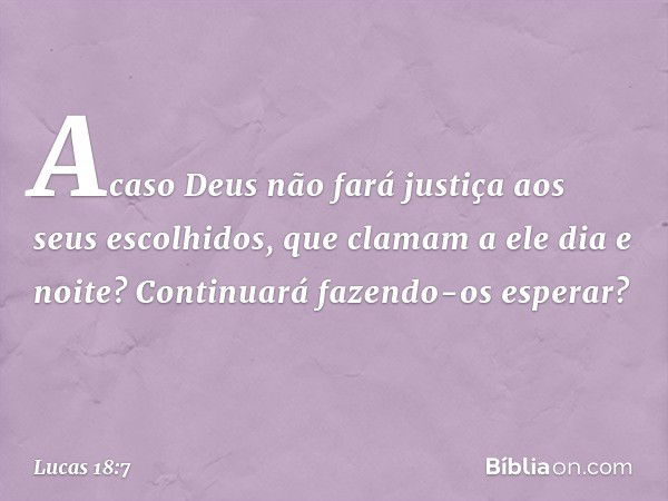 Acaso Deus não fará justiça aos seus escolhidos, que clamam a ele dia e noite? Continuará fazendo-os esperar? -- Lucas 18:7