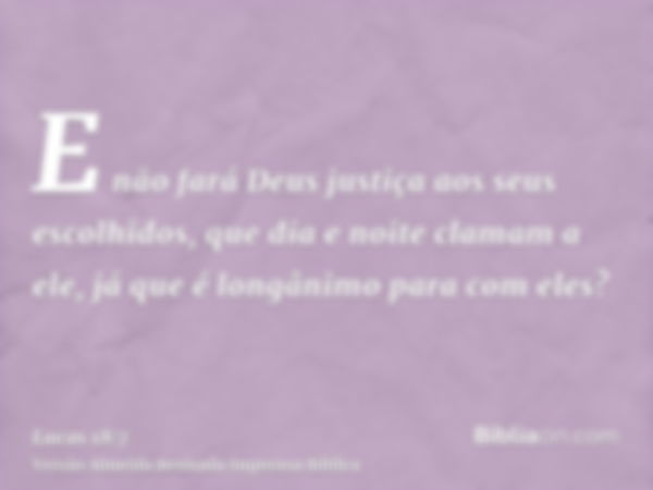 E não fará Deus justiça aos seus escolhidos, que dia e noite clamam a ele, já que é longânimo para com eles?