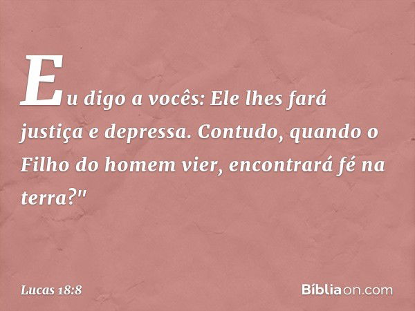 Eu digo a vocês: Ele lhes fará justiça e depressa. Contudo, quando o Filho do homem vier, encontrará fé na terra?" -- Lucas 18:8