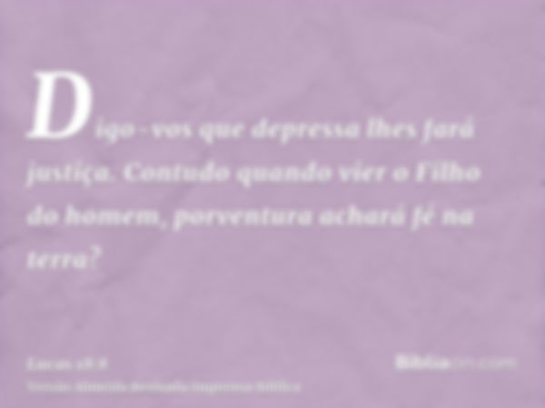 Digo-vos que depressa lhes fará justiça. Contudo quando vier o Filho do homem, porventura achará fé na terra?