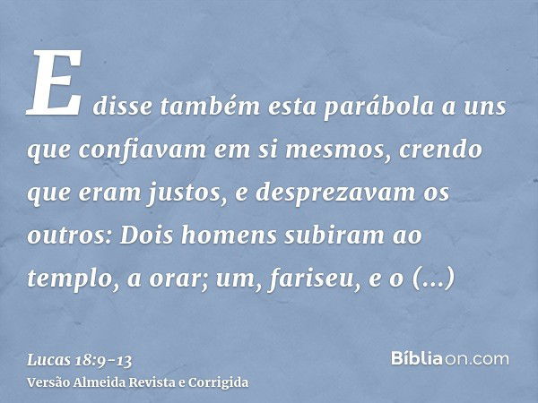 E disse também esta parábola a uns que confiavam em si mesmos, crendo que eram justos, e desprezavam os outros:Dois homens subiram ao templo, a orar; um, farise