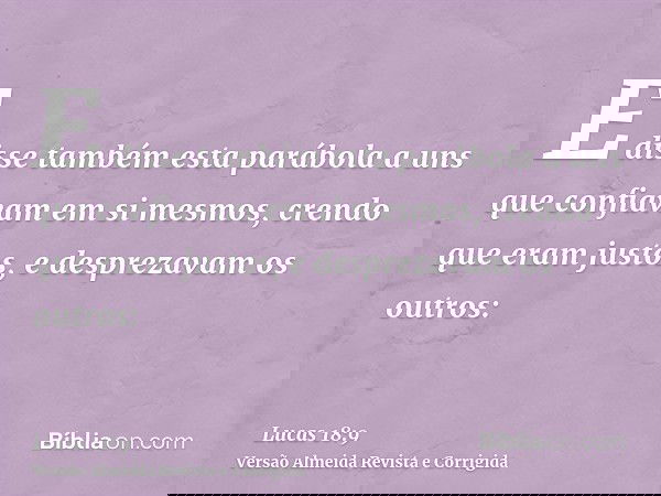 E disse também esta parábola a uns que confiavam em si mesmos, crendo que eram justos, e desprezavam os outros: