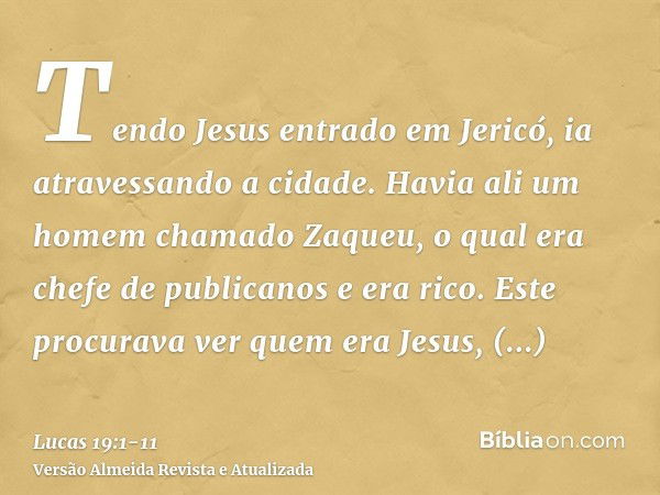 Tendo Jesus entrado em Jericó, ia atravessando a cidade.Havia ali um homem chamado Zaqueu, o qual era chefe de publicanos e era rico.Este procurava ver quem era