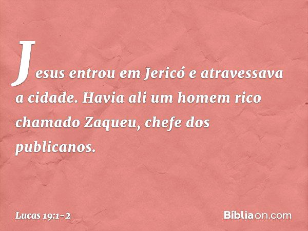 Jesus entrou em Jericó e atravessava a cidade. Havia ali um homem rico chamado Zaqueu, chefe dos publicanos. -- Lucas 19:1-2