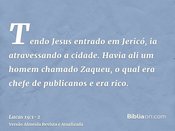 Tendo Jesus entrado em Jericó, ia atravessando a cidade.Havia ali um homem chamado Zaqueu, o qual era chefe de publicanos e era rico.