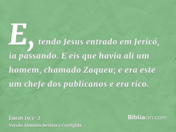 E, tendo Jesus entrado em Jericó, ia passando.E eis que havia ali um homem, chamado Zaqueu; e era este um chefe dos publicanos e era rico.