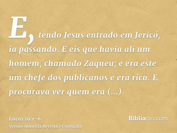 E, tendo Jesus entrado em Jericó, ia passando.E eis que havia ali um homem, chamado Zaqueu; e era este um chefe dos publicanos e era rico.E procurava ver quem e