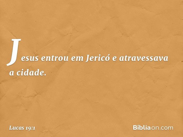 Jesus entrou em Jericó e atravessava a cidade. -- Lucas 19:1