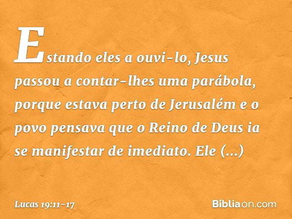 Estando eles a ouvi-lo, Jesus passou a contar-lhes uma parábola, porque estava perto de Jerusalém e o povo pensava que o Reino de Deus ia se manifestar de imedi