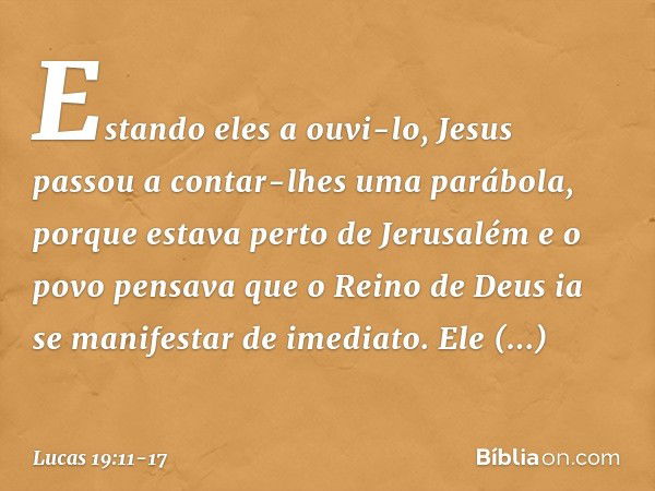 Estando eles a ouvi-lo, Jesus passou a contar-lhes uma parábola, porque estava perto de Jerusalém e o povo pensava que o Reino de Deus ia se manifestar de imedi