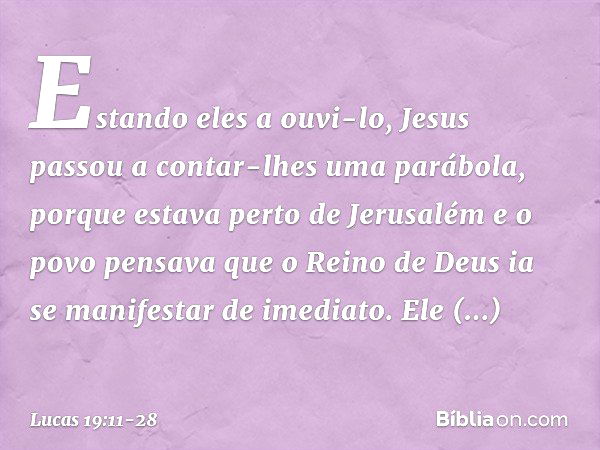 Estando eles a ouvi-lo, Jesus passou a contar-lhes uma parábola, porque estava perto de Jerusalém e o povo pensava que o Reino de Deus ia se manifestar de imedi