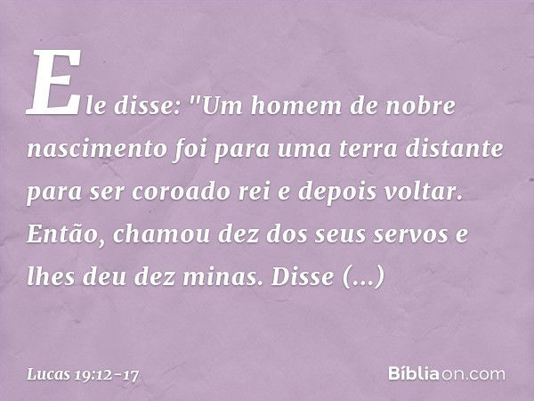 Ele disse: "Um homem de nobre nascimento foi para uma terra distante para ser coroado rei e depois voltar. Então, chamou dez dos seus servos e lhes deu dez mina