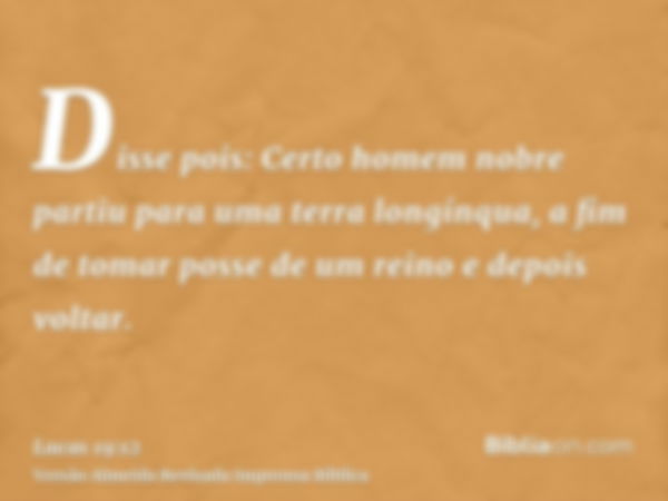 Disse pois: Certo homem nobre partiu para uma terra longínqua, a fim de tomar posse de um reino e depois voltar.