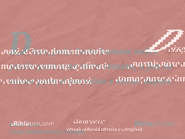 Disse, pois: Certo homem nobre partiu para uma terra remota, a fim de tomar para si um reino e voltar depois.