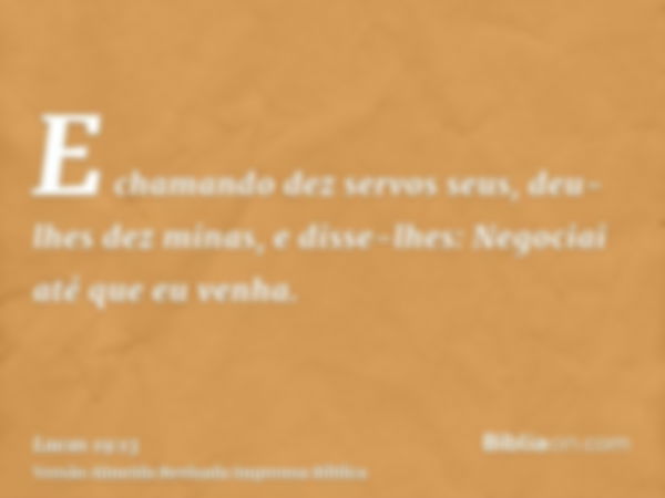 E chamando dez servos seus, deu-lhes dez minas, e disse-lhes: Negociai até que eu venha.