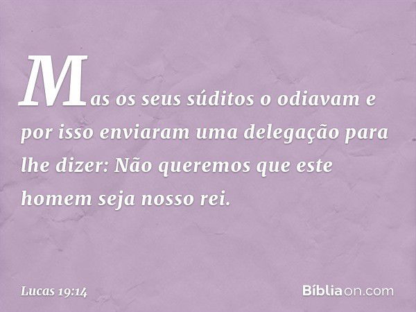 "Mas os seus súditos o odiavam e por isso enviaram uma delegação para lhe dizer: 'Não queremos que este homem seja nosso rei'. -- Lucas 19:14