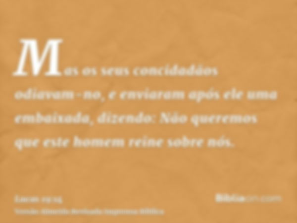 Mas os seus concidadãos odiavam-no, e enviaram após ele uma embaixada, dizendo: Não queremos que este homem reine sobre nós.